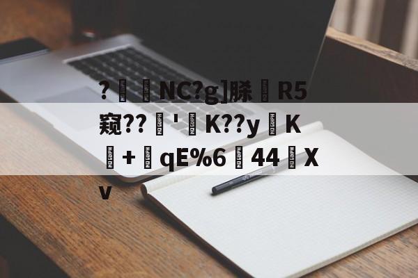 开云体育-?暊NC?g]脎R5窥??'襤K??yK+潎qE%6↘44艖Xv的简单介绍